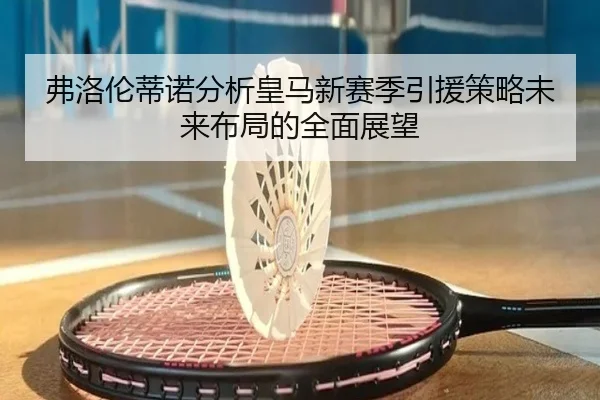 弗洛伦蒂诺分析皇马新赛季引援策略未来布局的全面展望