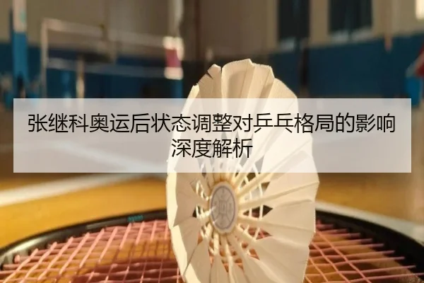 张继科奥运后状态调整对乒乓格局的影响深度解析