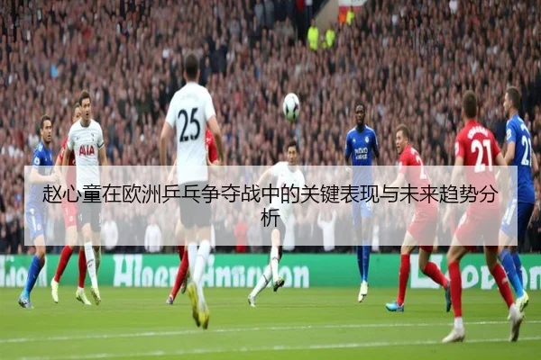 赵心童在欧洲乒乓争夺战中的关键表现与未来趋势分析