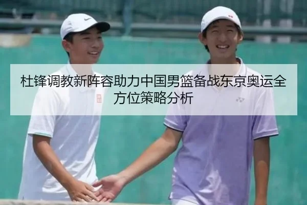 杜锋调教新阵容助力中国男篮备战东京奥运全方位策略分析